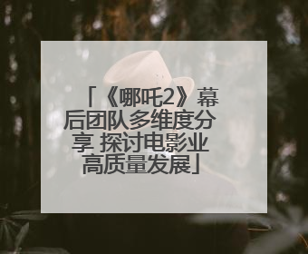 《哪吒2》幕后团队多维度分享 探讨电影业高质量发展