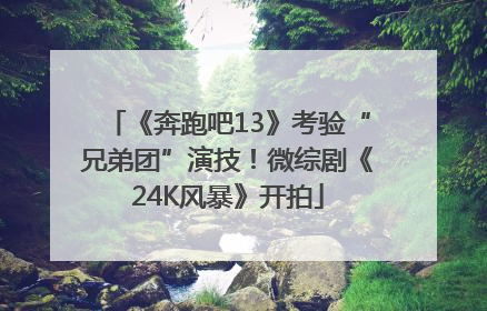 《奔跑吧13》考验“兄弟团”演技！微综剧《24K风暴》开拍