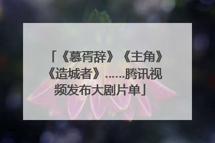 《慕胥辞》《主角》《造城者》……腾讯视频发布大剧片单