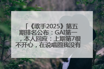 《歌手2025》第五期排名公布：GAI第一，本人回应：上期第7很不开心，在说唱圈我没有输过！卫兰淘汰