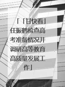 「甘快看」任振鹤检查高考准备情况并调研高等教育高质量发展工作