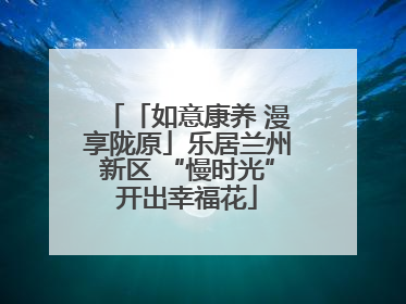 「如意康养 漫享陇原」乐居兰州新区 “慢时光”开出幸福花