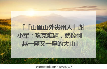 「山里山外贵州人」谢小军：攻克难题，就像翻越一座又一座的大山