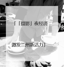 「摄影」夜经济激发兰州新活力