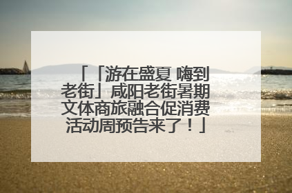 「游在盛夏 嗨到老街」咸阳老街暑期文体商旅融合促消费活动周预告来了！