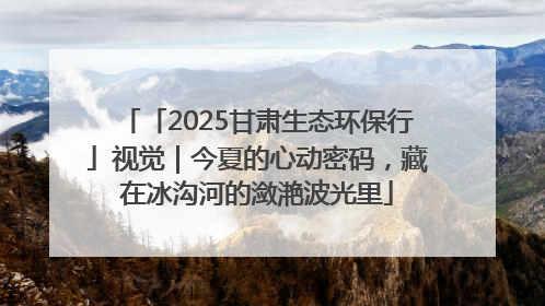 「2025甘肃生态环保行」视觉｜今夏的心动密码，藏在冰沟河的潋滟波光里