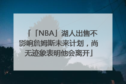 「NBA」湖人出售不影响詹姆斯未来计划，尚无迹象表明他会离开