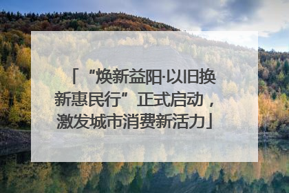 “焕新益阳·以旧换新惠民行”正式启动，激发城市消费新活力