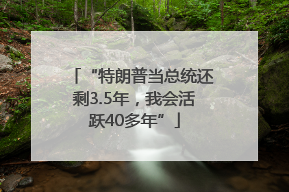 “特朗普当总统还剩3.5年，我会活跃40多年”