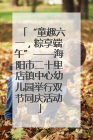 “童趣六一，粽享端午”——海阳市二十里店镇中心幼儿园举行双节同庆活动