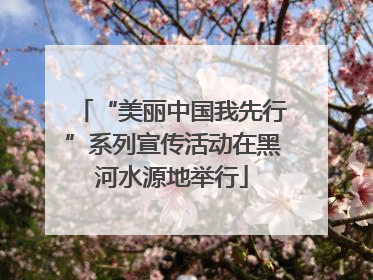 “美丽中国我先行”系列宣传活动在黑河水源地举行
