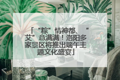 “粽”情神都、“艾”意满满！洛阳多家景区将推出端午主题文化盛宴
