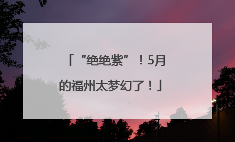 “绝绝紫”！5月的福州太梦幻了！