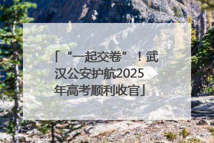 “一起交卷”！武汉公安护航2025年高考顺利收官