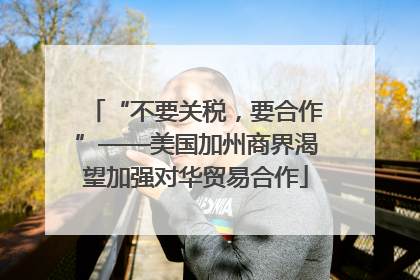 “不要关税，要合作”——美国加州商界渴望加强对华贸易合作