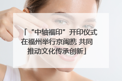 “中轴福印”开印仪式在福州举行京闽携 共同推动文化传承创新