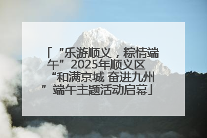 “乐游顺义，粽情端午”2025年顺义区“和满京城 奋进九州”端午主题活动启幕