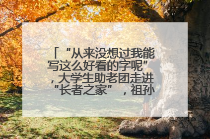 “从来没想过我能写这么好看的字呢”，大学生助老团走进“长者之家”，祖孙氛围感拉满