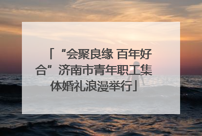 “会聚良缘 百年好合”济南市青年职工集体婚礼浪漫举行