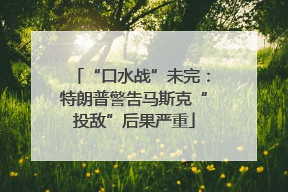 “口水战”未完：特朗普警告马斯克“投敌”后果严重