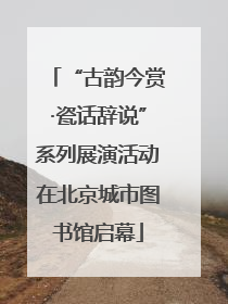 “古韵今赏·瓷话辞说”系列展演活动在北京城市图书馆启幕