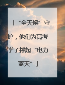 “全天候”守护，他们为高考学子撑起“电力蓝天”