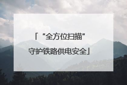 “全方位扫描” 守护铁路供电安全