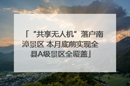 “共享无人机”落户南漳景区 本月底前实现全县A级景区全覆盖