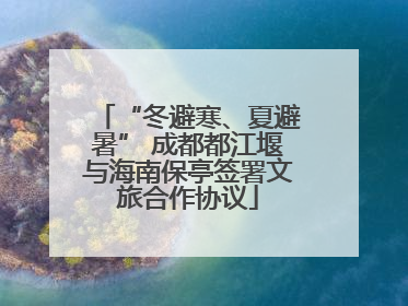 “冬避寒、夏避暑” 成都都江堰与海南保亭签署文旅合作协议