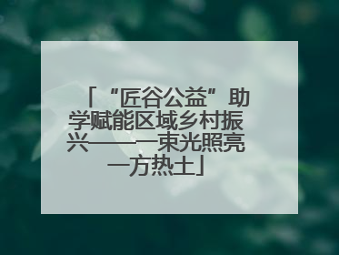 “匠谷公益”助学赋能区域乡村振兴——一束光照亮一方热土