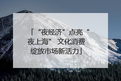 “夜经济”点亮“夜上海” 文化消费绽放市场新活力