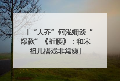 “大乔”何泓姗谈“爆款”《折腰》：和宋祖儿搭戏非常爽