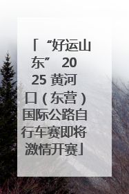 “好运山东” 2025 黄河口（东营）国际公路自行车赛即将激情开赛