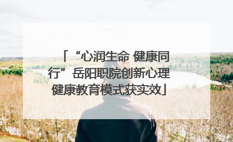 “心润生命 健康同行”岳阳职院创新心理健康教育模式获实效