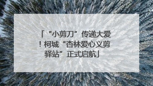 “小剪刀”传递大爱！柯城“杏林爱心义剪驿站”正式启航