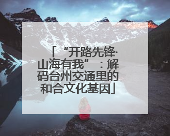 “开路先锋·山海有我”：解码台州交通里的和合文化基因