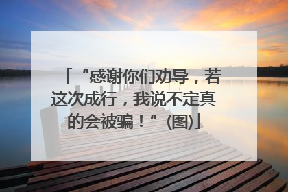 “感谢你们劝导，若这次成行，我说不定真的会被骗！”(图)