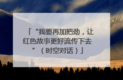 “我要再加把劲，让红色故事更好流传下去”（时空对话）