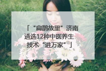 “扁鹊故里”济南遴选12种中医养生技术“进万家”