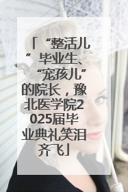 “整活儿”毕业生、“宠孩儿”的院长，豫北医学院2025届毕业典礼笑泪齐飞