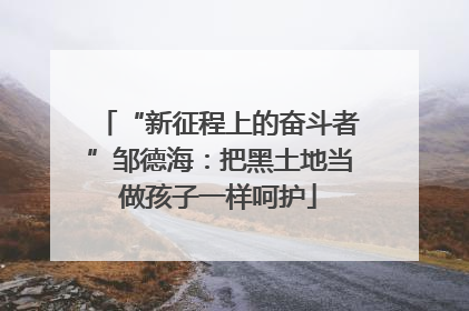 “新征程上的奋斗者”邹德海：把黑土地当做孩子一样呵护