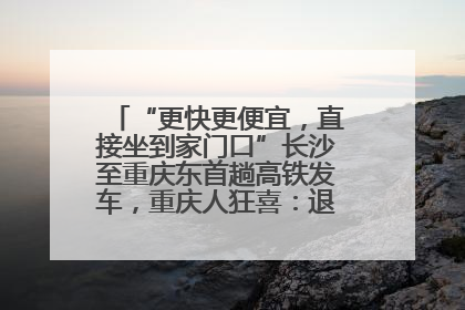 “更快更便宜，直接坐到家门口”长沙至重庆东首趟高铁发车，重庆人狂喜：退了票也要坐