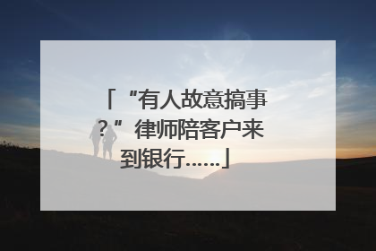 “有人故意搞事？”律师陪客户来到银行……