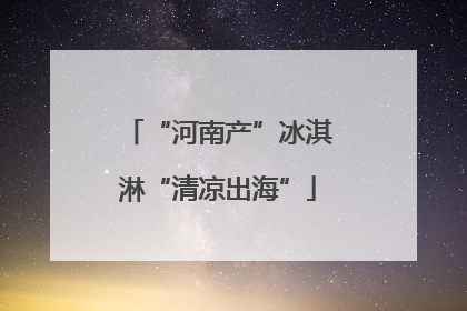 “河南产”冰淇淋“清凉出海”