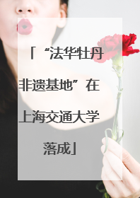 “法华牡丹非遗基地”在上海交通大学落成
