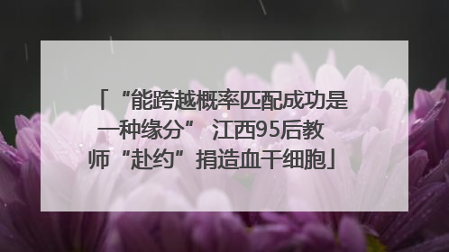 “能跨越概率匹配成功是一种缘分” 江西95后教师“赴约”捐造血干细胞