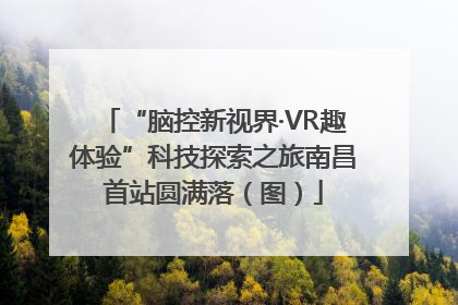 “脑控新视界·VR趣体验”科技探索之旅南昌首站圆满落（图）