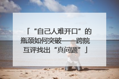 “自己人难开口”的瓶颈如何突破——跨院互评找出“真问题”