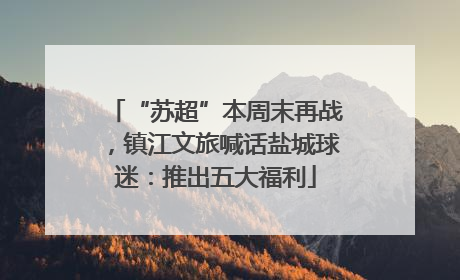 “苏超”本周末再战，镇江文旅喊话盐城球迷：推出五大福利