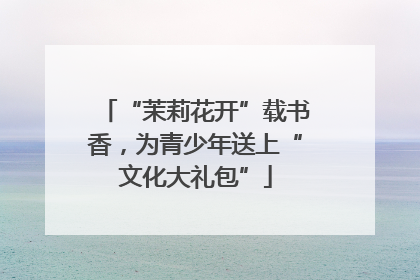 “茉莉花开”载书香，为青少年送上“文化大礼包”